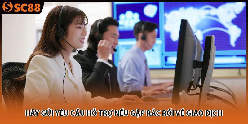 Hãy gửi yêu cầu hỗ trợ nếu gặp rắc rối về giao dịch 
